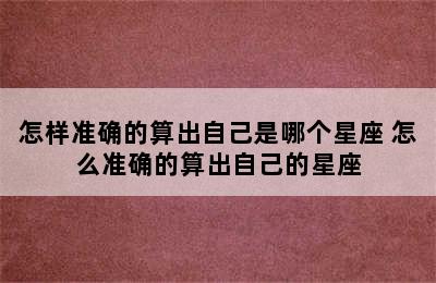 怎样准确的算出自己是哪个星座 怎么准确的算出自己的星座